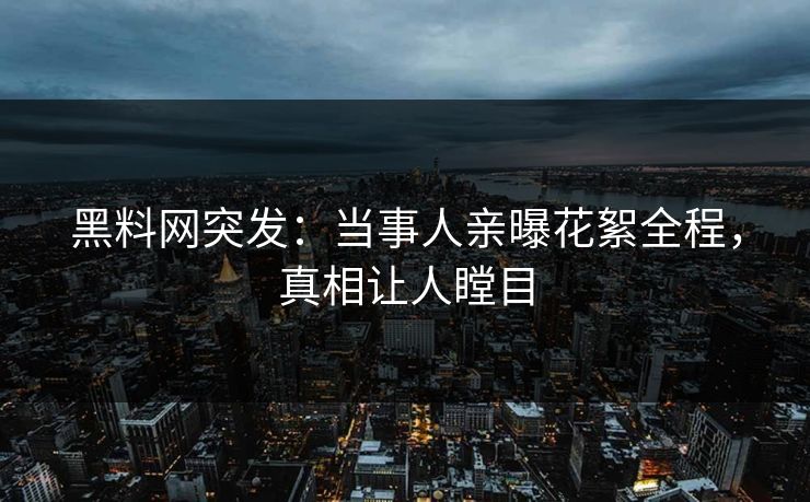 黑料网突发：当事人亲曝花絮全程，真相让人瞠目