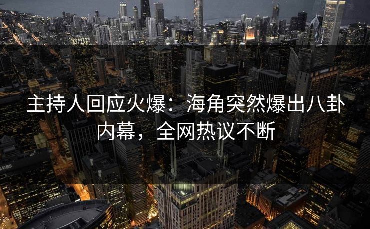 主持人回应火爆：海角突然爆出八卦内幕，全网热议不断