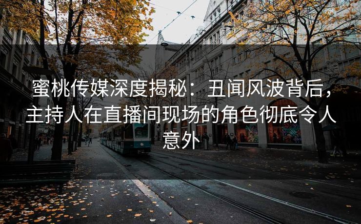 蜜桃传媒深度揭秘：丑闻风波背后，主持人在直播间现场的角色彻底令人意外