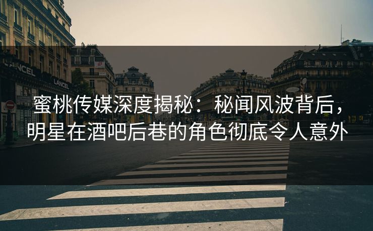 蜜桃传媒深度揭秘：秘闻风波背后，明星在酒吧后巷的角色彻底令人意外