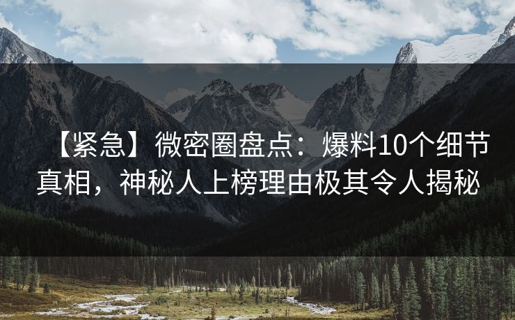 【紧急】微密圈盘点：爆料10个细节真相，神秘人上榜理由极其令人揭秘