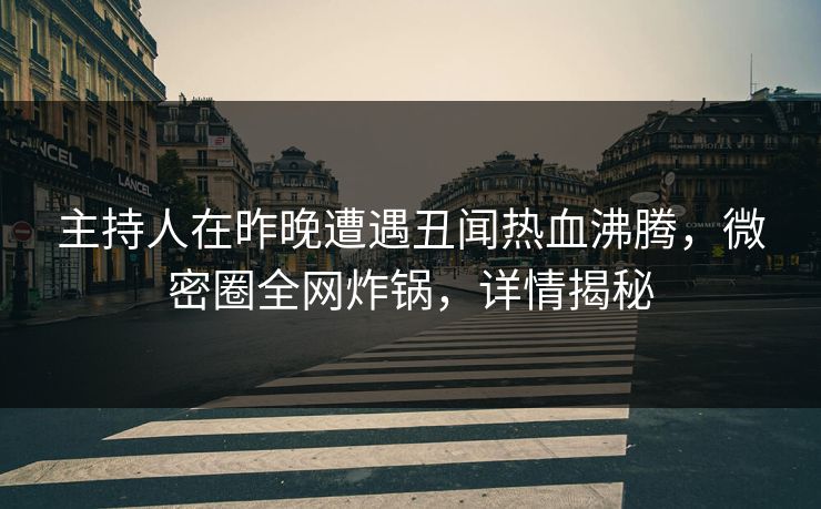 主持人在昨晚遭遇丑闻热血沸腾，微密圈全网炸锅，详情揭秘