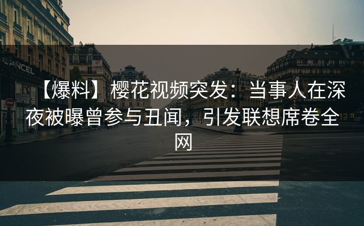 【爆料】樱花视频突发：当事人在深夜被曝曾参与丑闻，引发联想席卷全网