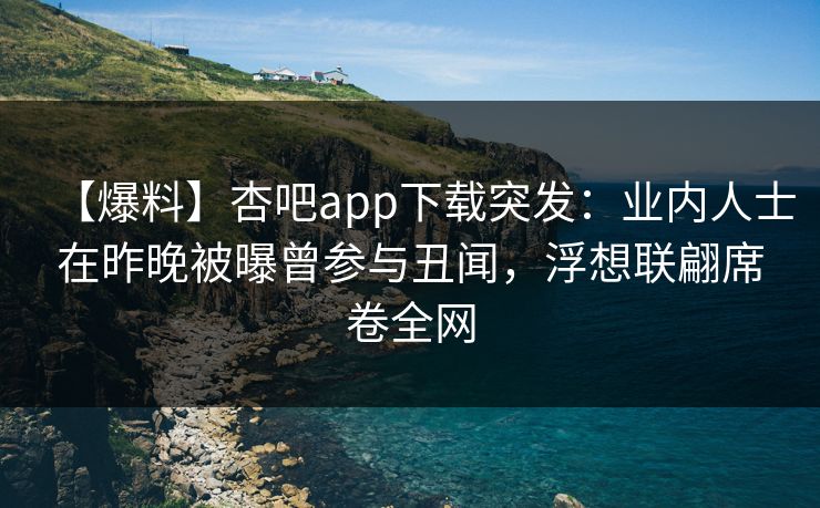 【爆料】杏吧app下载突发：业内人士在昨晚被曝曾参与丑闻，浮想联翩席卷全网
