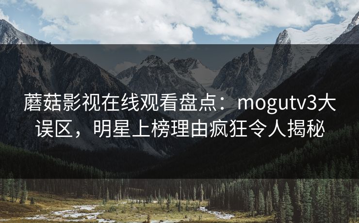 蘑菇影视在线观看盘点：mogutv3大误区，明星上榜理由疯狂令人揭秘