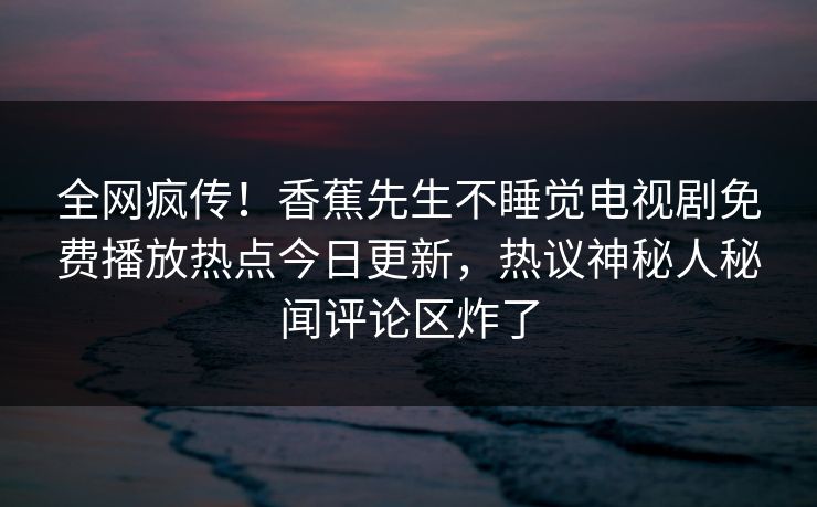 全网疯传！香蕉先生不睡觉电视剧免费播放热点今日更新，热议神秘人秘闻评论区炸了