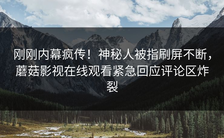刚刚内幕疯传！神秘人被指刷屏不断，蘑菇影视在线观看紧急回应评论区炸裂