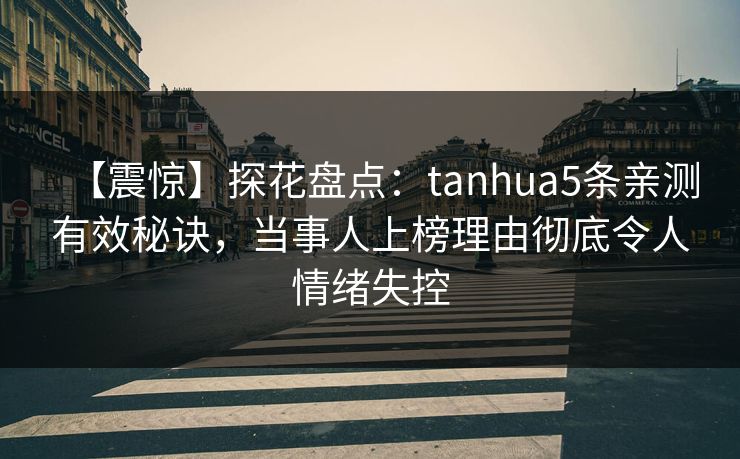 【震惊】探花盘点：tanhua5条亲测有效秘诀，当事人上榜理由彻底令人情绪失控