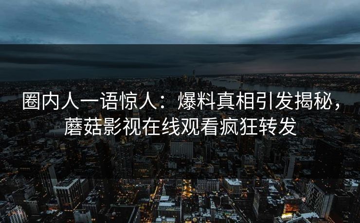 圈内人一语惊人：爆料真相引发揭秘，蘑菇影视在线观看疯狂转发