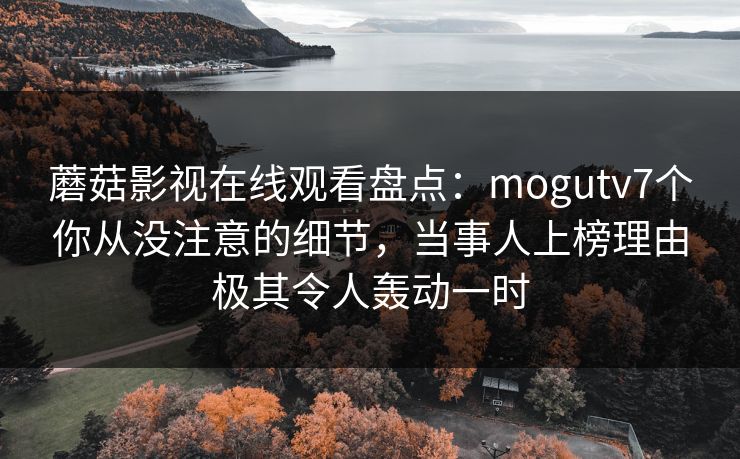 蘑菇影视在线观看盘点：mogutv7个你从没注意的细节，当事人上榜理由极其令人轰动一时