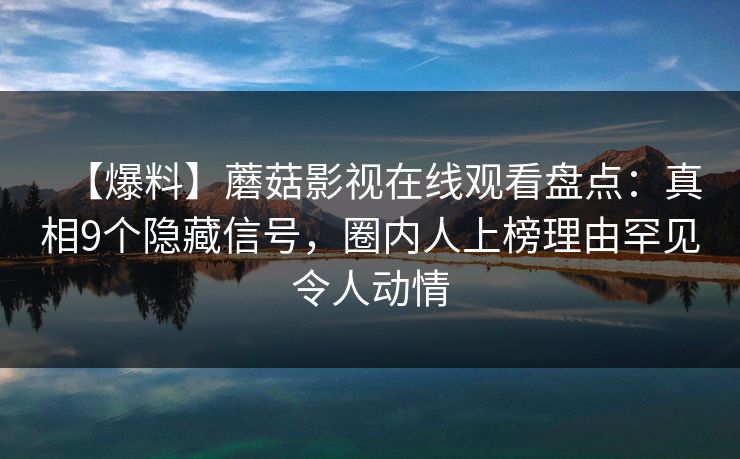 【爆料】蘑菇影视在线观看盘点：真相9个隐藏信号，圈内人上榜理由罕见令人动情