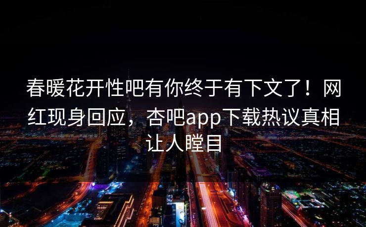 春暖花开性吧有你终于有下文了！网红现身回应，杏吧app下载热议真相让人瞠目