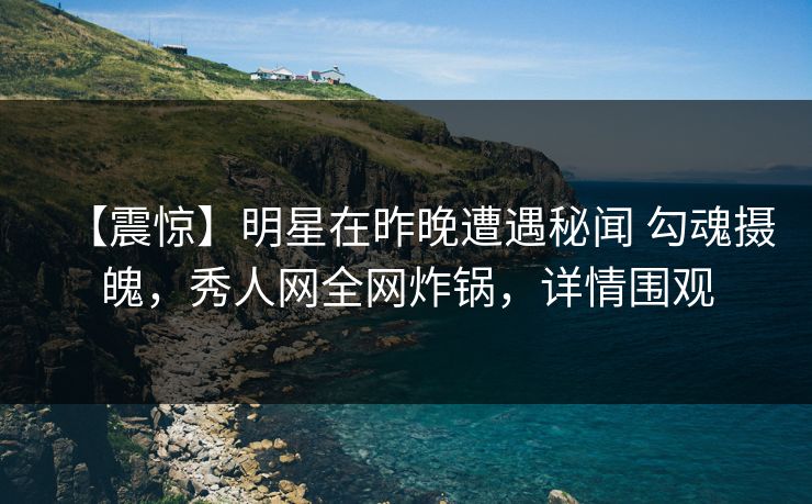 【震惊】明星在昨晚遭遇秘闻 勾魂摄魄，秀人网全网炸锅，详情围观
