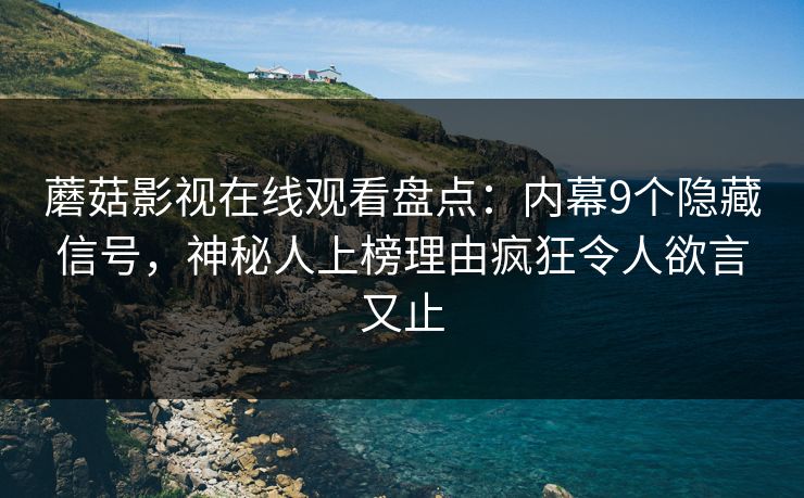 蘑菇影视在线观看盘点：内幕9个隐藏信号，神秘人上榜理由疯狂令人欲言又止