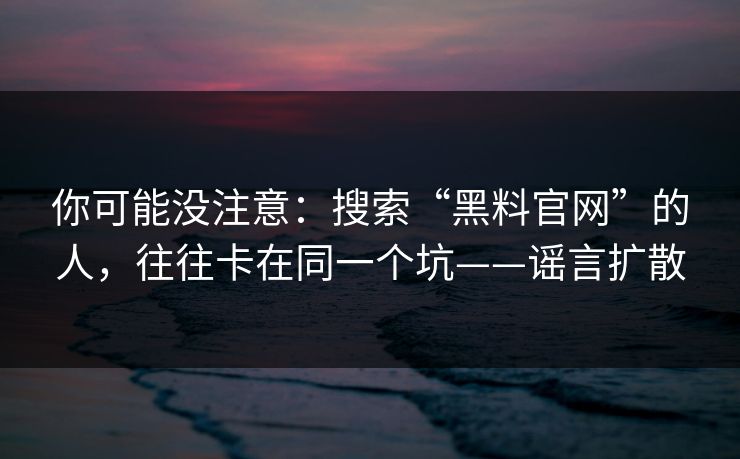 你可能没注意：搜索“黑料官网”的人，往往卡在同一个坑——谣言扩散