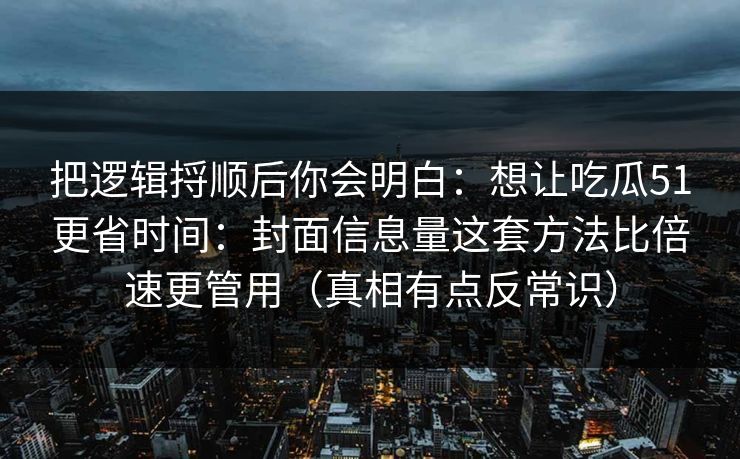 把逻辑捋顺后你会明白:想让吃瓜51更省时间:封面信息量这套方法比倍速更管用(真相有点反常识) 把逻辑捋顺后你会明白:想让吃瓜51更省时间:封面信息量这套方法比倍速更管用(真相有点反常识)