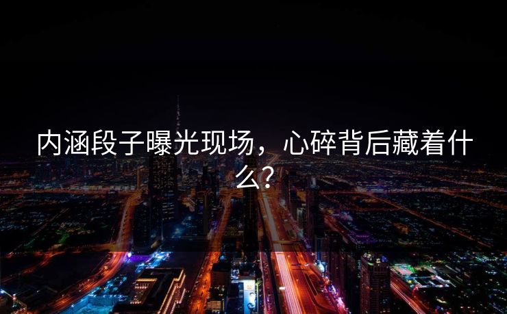 内涵段子曝光现场，心碎背后藏着什么？