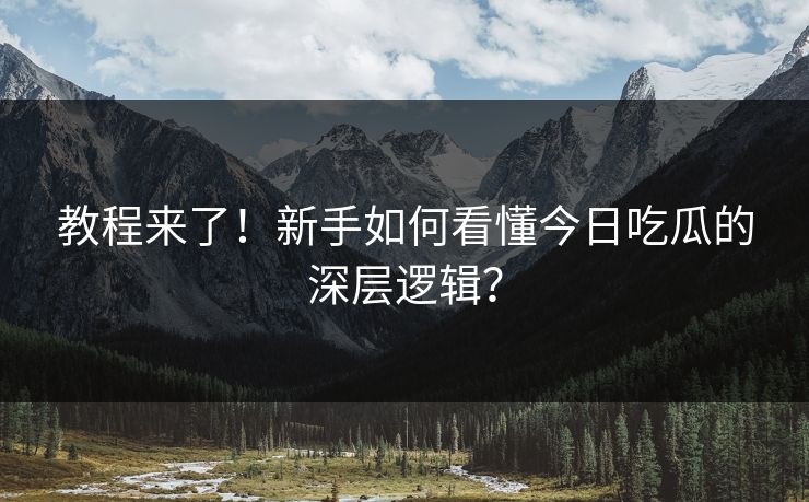 教程来了！新手如何看懂今日吃瓜的深层逻辑？