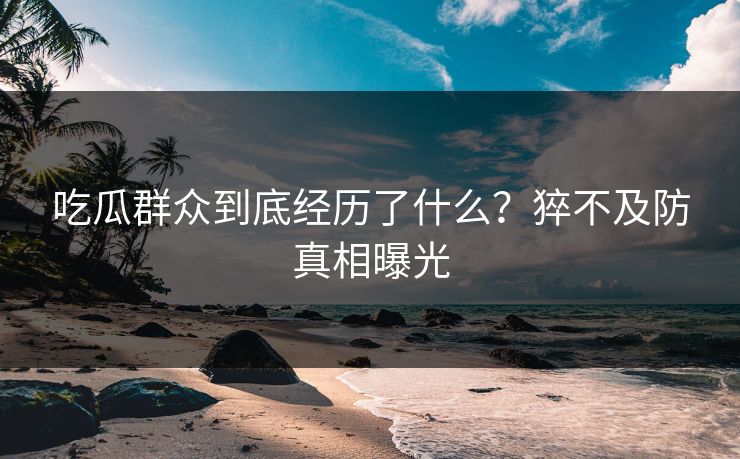 吃瓜群众到底经历了什么？猝不及防真相曝光