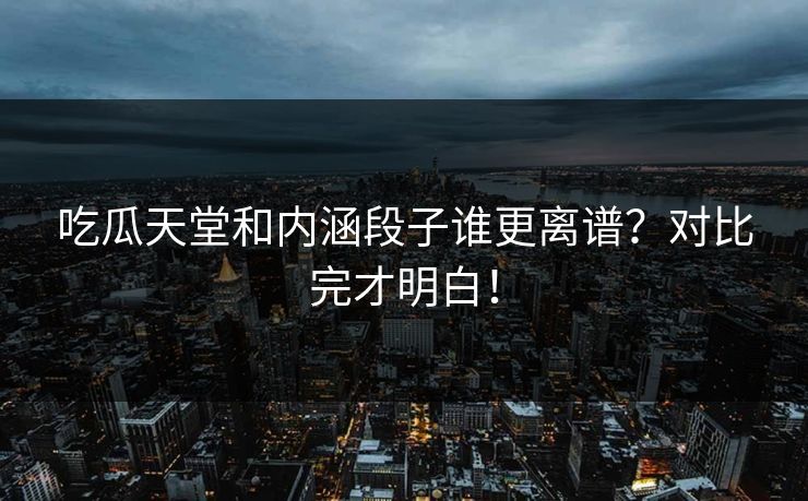 吃瓜天堂和内涵段子谁更离谱？对比完才明白！