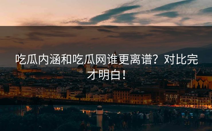 吃瓜内涵和吃瓜网谁更离谱？对比完才明白！