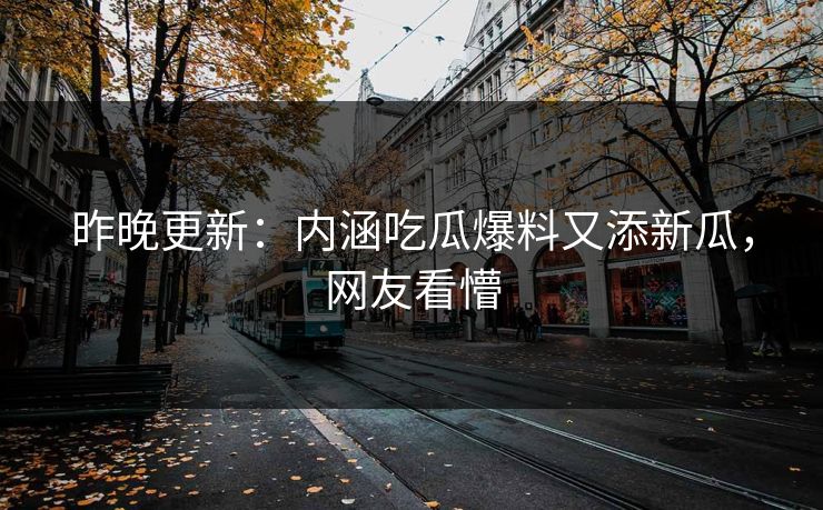 昨晚更新：内涵吃瓜爆料又添新瓜，网友看懵