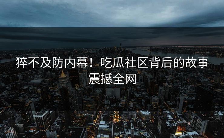 猝不及防内幕！吃瓜社区背后的故事震撼全网