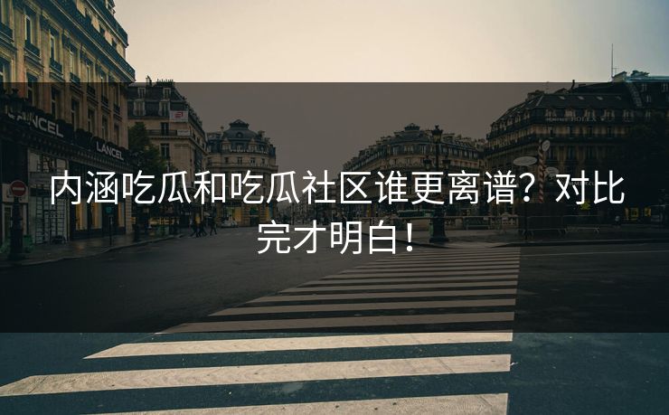 内涵吃瓜和吃瓜社区谁更离谱？对比完才明白！
