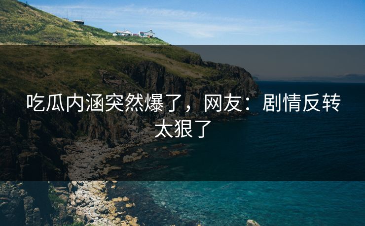 吃瓜内涵突然爆了，网友：剧情反转太狠了
