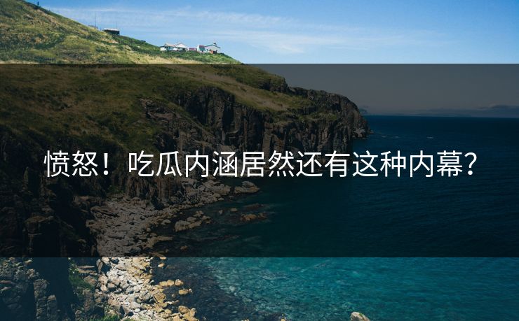 愤怒！吃瓜内涵居然还有这种内幕？