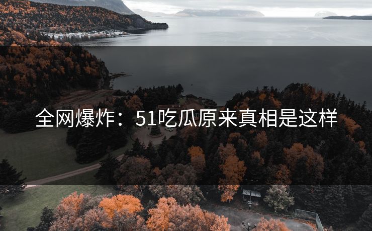 全网爆炸：51吃瓜原来真相是这样