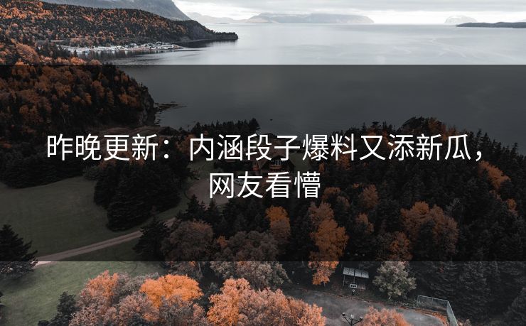昨晚更新：内涵段子爆料又添新瓜，网友看懵