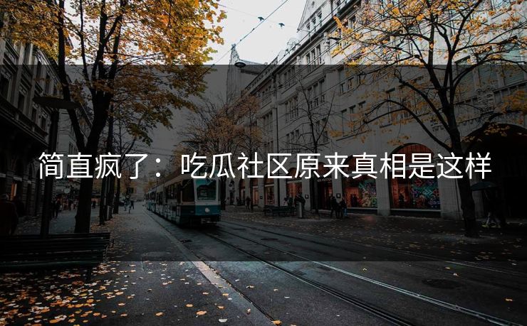 简直疯了：吃瓜社区原来真相是这样