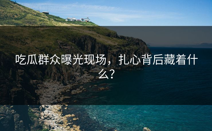 吃瓜群众曝光现场，扎心背后藏着什么？