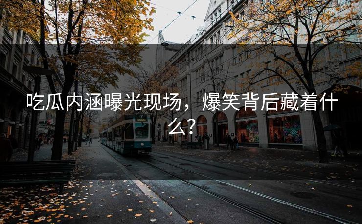 吃瓜内涵曝光现场，爆笑背后藏着什么？