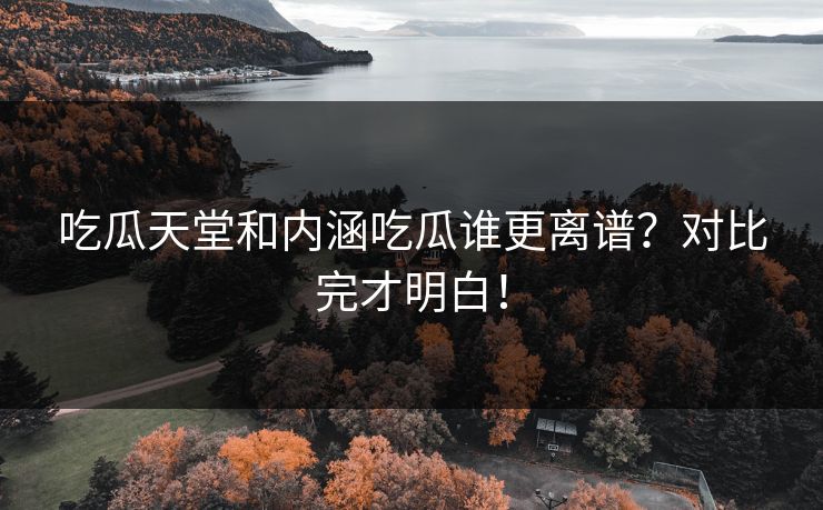 吃瓜天堂和内涵吃瓜谁更离谱？对比完才明白！