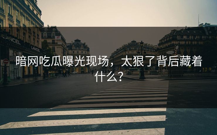 暗网吃瓜曝光现场，太狠了背后藏着什么？