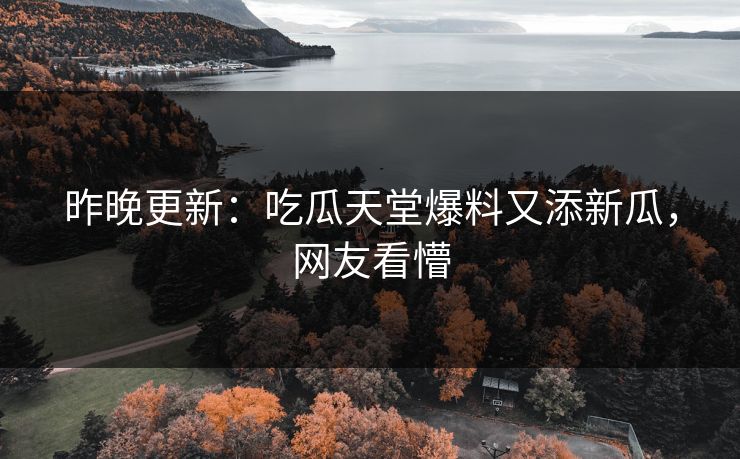 昨晚更新：吃瓜天堂爆料又添新瓜，网友看懵