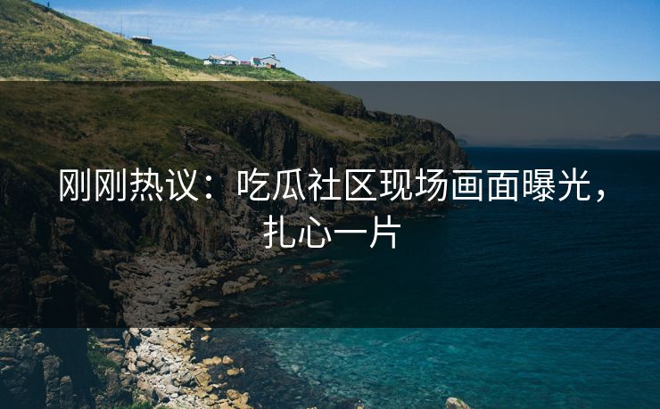 刚刚热议：吃瓜社区现场画面曝光，扎心一片
