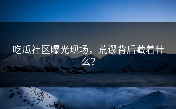 吃瓜社区曝光现场，荒谬背后藏着什么？
