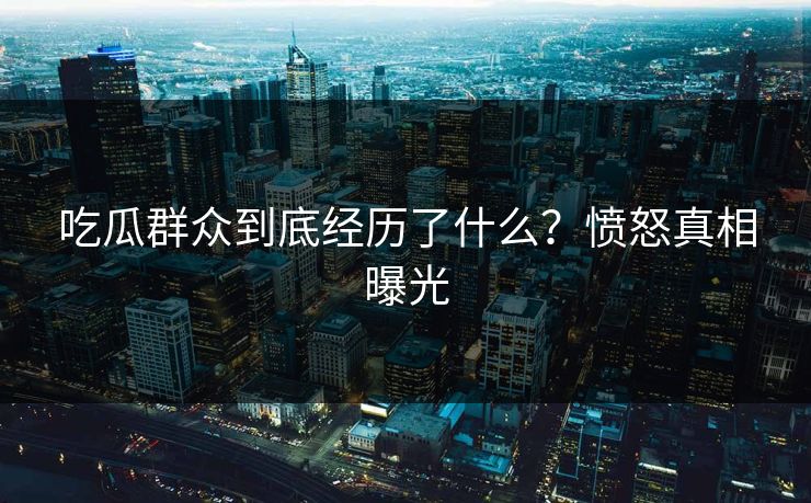 吃瓜群众到底经历了什么？愤怒真相曝光
