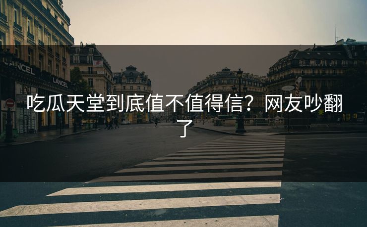 吃瓜天堂到底值不值得信？网友吵翻了