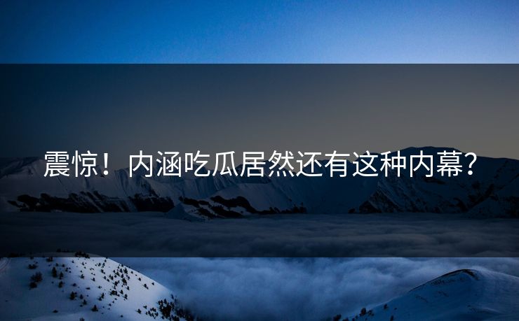 震惊！内涵吃瓜居然还有这种内幕？