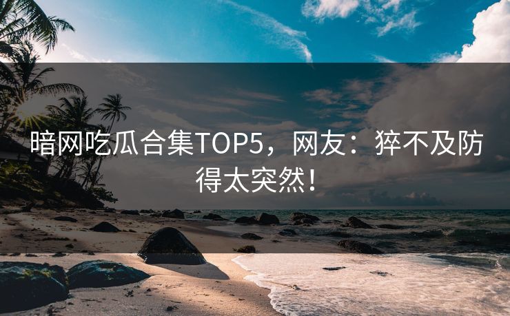暗网吃瓜合集TOP5，网友：猝不及防得太突然！