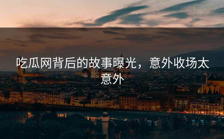 吃瓜网背后的故事曝光，意外收场太意外
