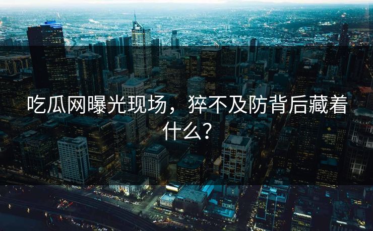 吃瓜网曝光现场，猝不及防背后藏着什么？