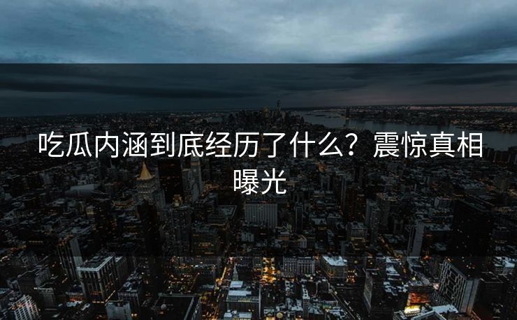 吃瓜内涵到底经历了什么？震惊真相曝光