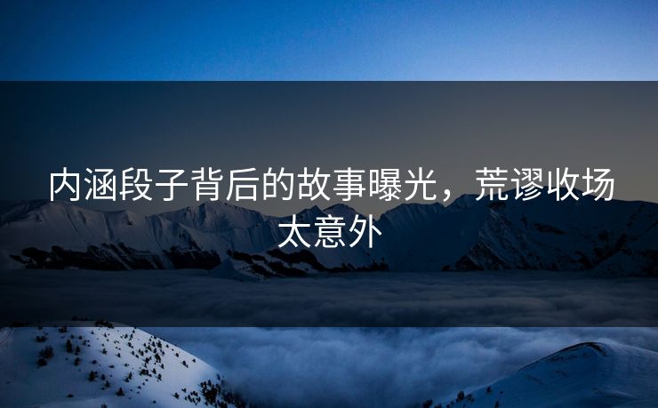 内涵段子背后的故事曝光，荒谬收场太意外