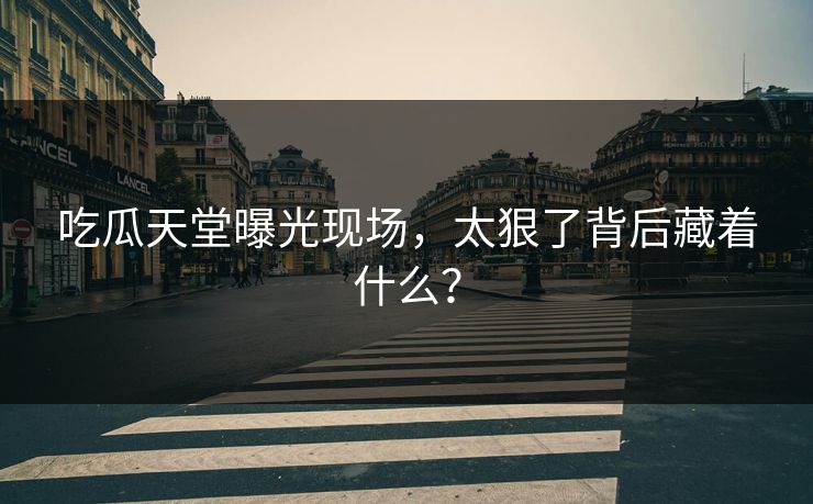 吃瓜天堂曝光现场，太狠了背后藏着什么？