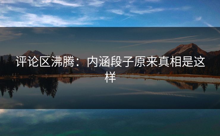 评论区沸腾：内涵段子原来真相是这样